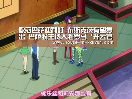 欧冠巴萨迎利好 布斯克茨有望复出 巴萨盼主场大胜罗马‘开云官网’(图1) 开云官网