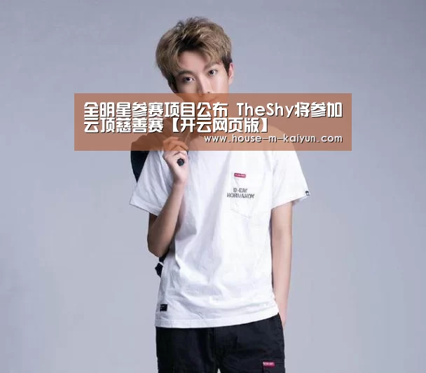 全明星参赛项目公布 TheShy将参加云顶慈善赛【开云网页版】(图2) 开云在线平台